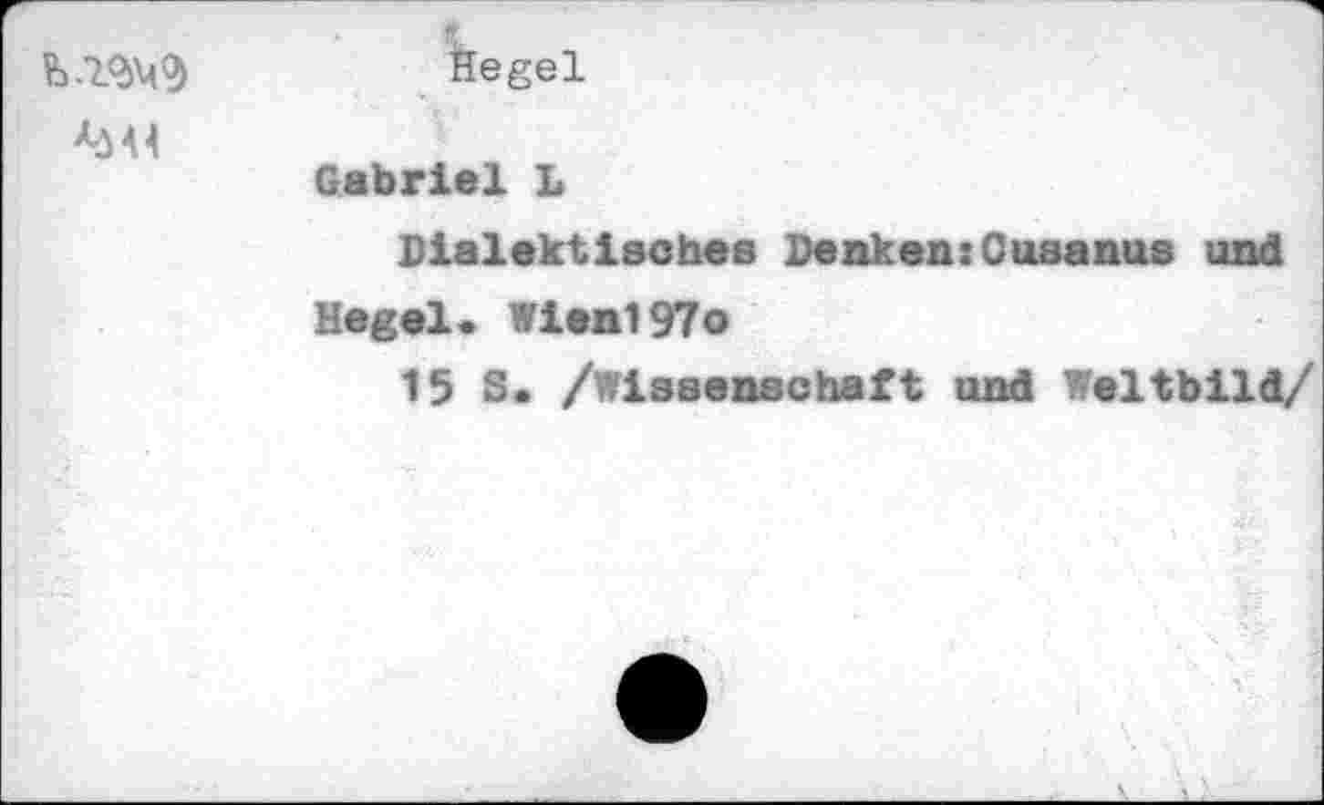 ﻿Hegel
Gabriel L
Dialektisches Denken:Cusanus und Hegel« Wien197o
15 S. /Wissenschaft und Weltbild/